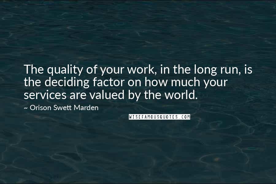 Orison Swett Marden Quotes: The quality of your work, in the long run, is the deciding factor on how much your services are valued by the world.