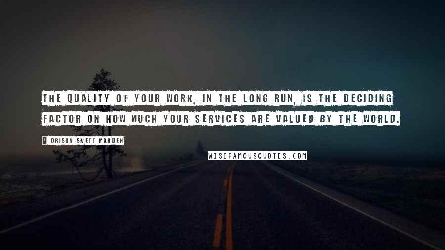 Orison Swett Marden Quotes: The quality of your work, in the long run, is the deciding factor on how much your services are valued by the world.