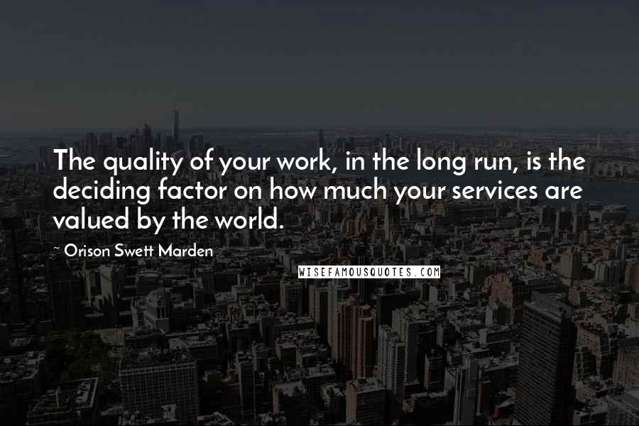 Orison Swett Marden Quotes: The quality of your work, in the long run, is the deciding factor on how much your services are valued by the world.