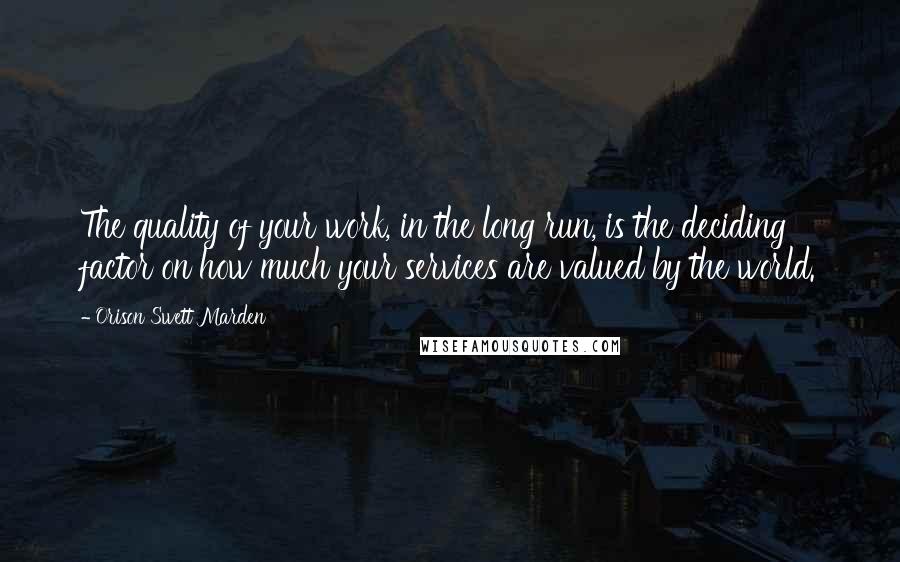 Orison Swett Marden Quotes: The quality of your work, in the long run, is the deciding factor on how much your services are valued by the world.