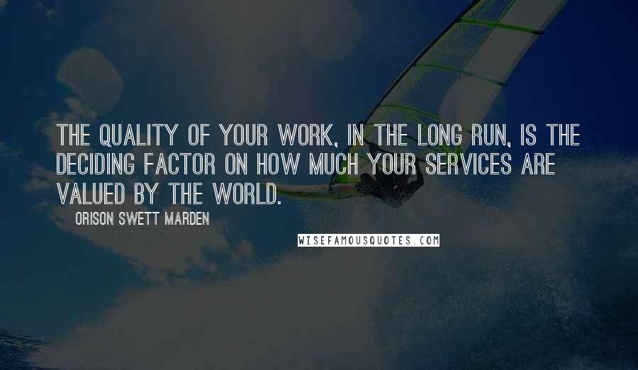 Orison Swett Marden Quotes: The quality of your work, in the long run, is the deciding factor on how much your services are valued by the world.