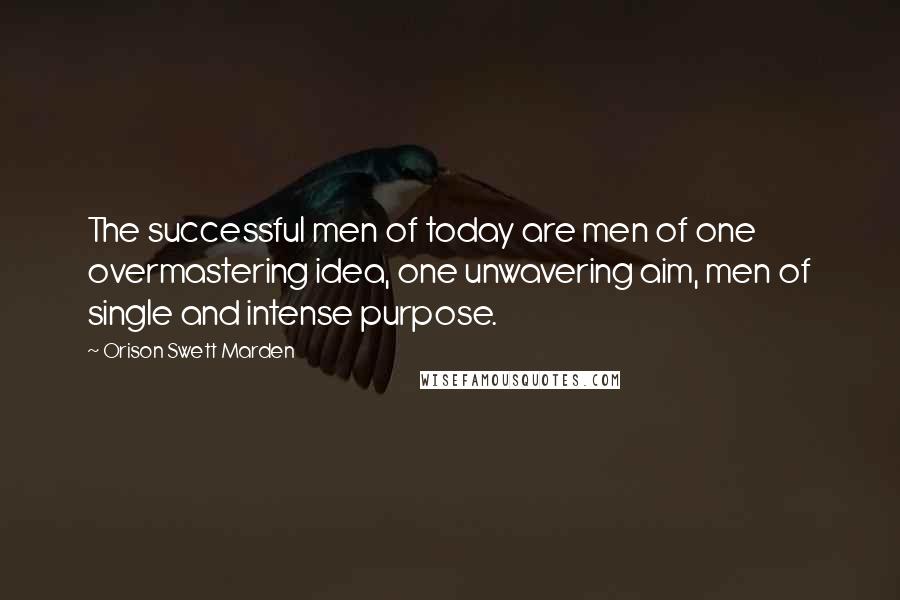 Orison Swett Marden Quotes: The successful men of today are men of one overmastering idea, one unwavering aim, men of single and intense purpose.