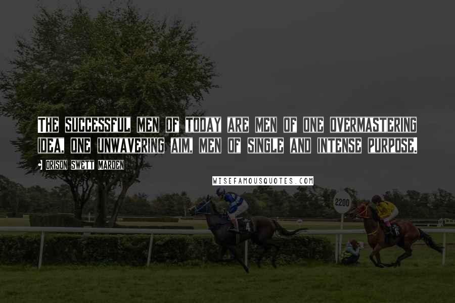 Orison Swett Marden Quotes: The successful men of today are men of one overmastering idea, one unwavering aim, men of single and intense purpose.