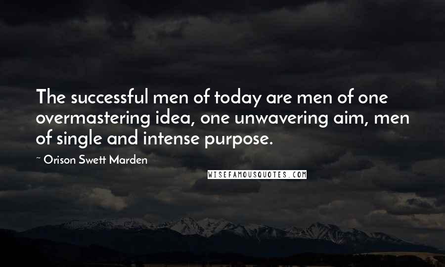 Orison Swett Marden Quotes: The successful men of today are men of one overmastering idea, one unwavering aim, men of single and intense purpose.