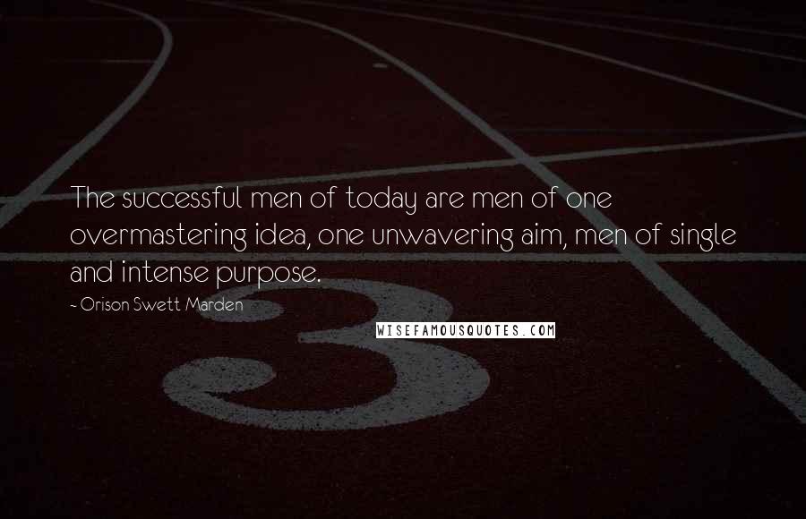 Orison Swett Marden Quotes: The successful men of today are men of one overmastering idea, one unwavering aim, men of single and intense purpose.