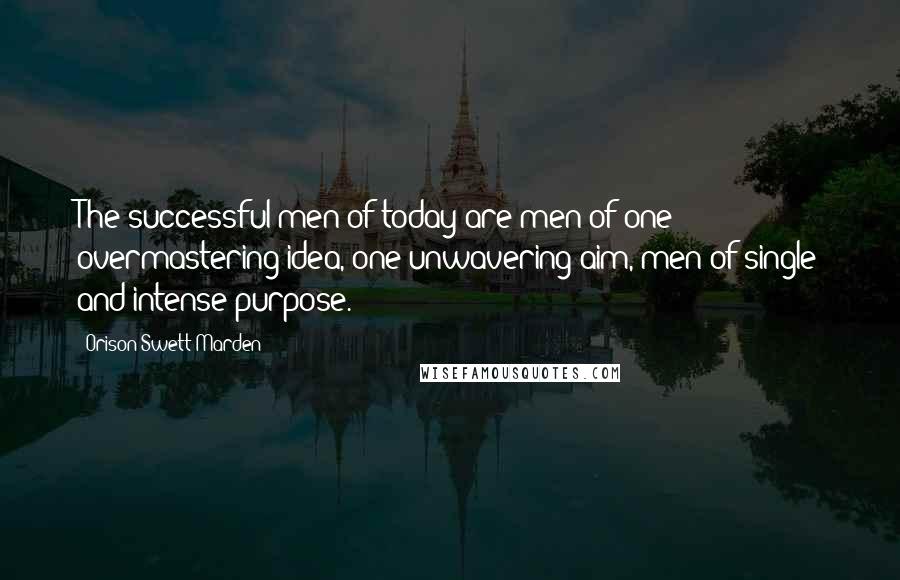 Orison Swett Marden Quotes: The successful men of today are men of one overmastering idea, one unwavering aim, men of single and intense purpose.