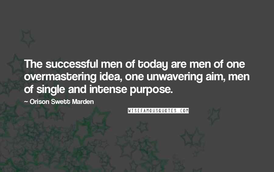 Orison Swett Marden Quotes: The successful men of today are men of one overmastering idea, one unwavering aim, men of single and intense purpose.
