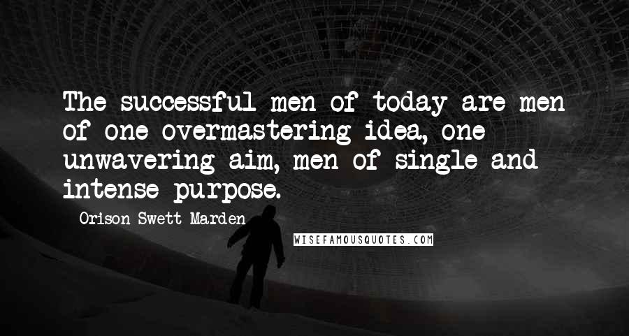 Orison Swett Marden Quotes: The successful men of today are men of one overmastering idea, one unwavering aim, men of single and intense purpose.