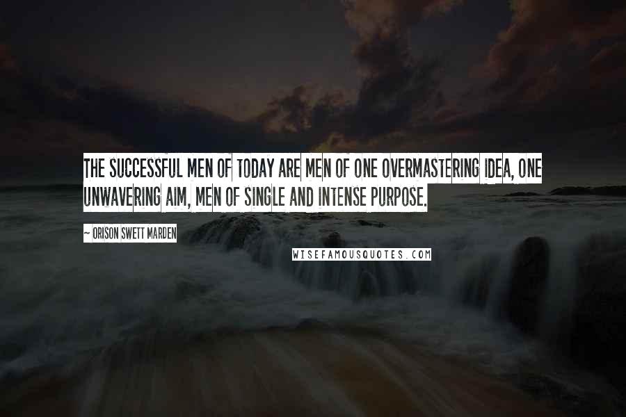 Orison Swett Marden Quotes: The successful men of today are men of one overmastering idea, one unwavering aim, men of single and intense purpose.