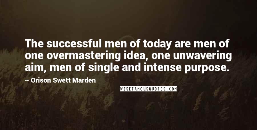 Orison Swett Marden Quotes: The successful men of today are men of one overmastering idea, one unwavering aim, men of single and intense purpose.