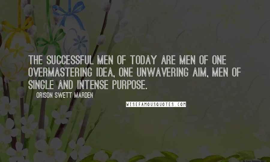 Orison Swett Marden Quotes: The successful men of today are men of one overmastering idea, one unwavering aim, men of single and intense purpose.