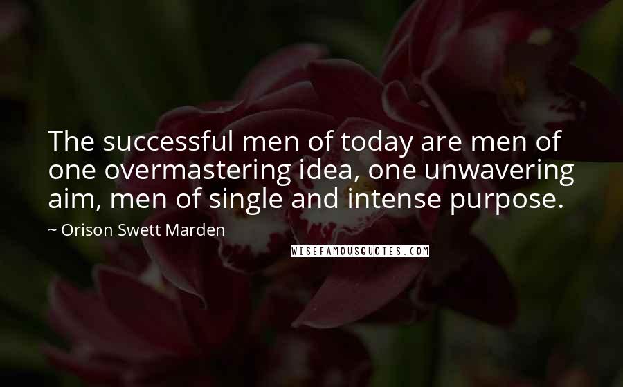 Orison Swett Marden Quotes: The successful men of today are men of one overmastering idea, one unwavering aim, men of single and intense purpose.