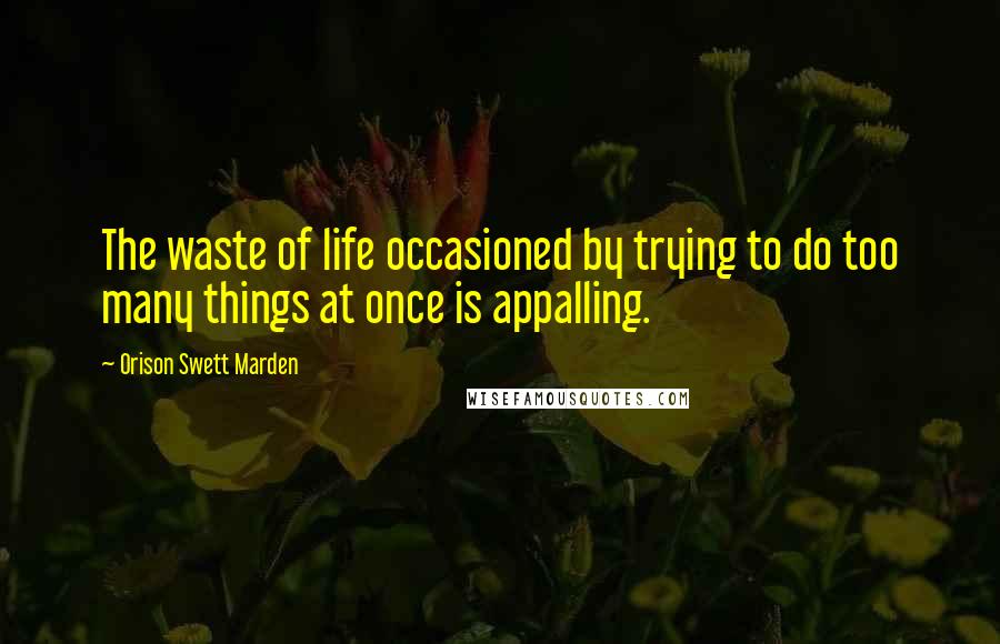 Orison Swett Marden Quotes: The waste of life occasioned by trying to do too many things at once is appalling.