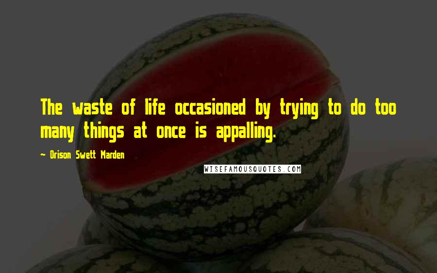 Orison Swett Marden Quotes: The waste of life occasioned by trying to do too many things at once is appalling.