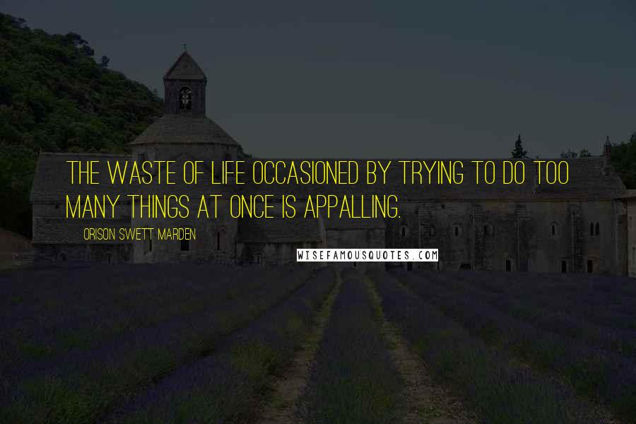 Orison Swett Marden Quotes: The waste of life occasioned by trying to do too many things at once is appalling.
