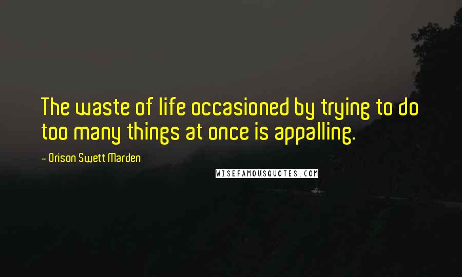 Orison Swett Marden Quotes: The waste of life occasioned by trying to do too many things at once is appalling.