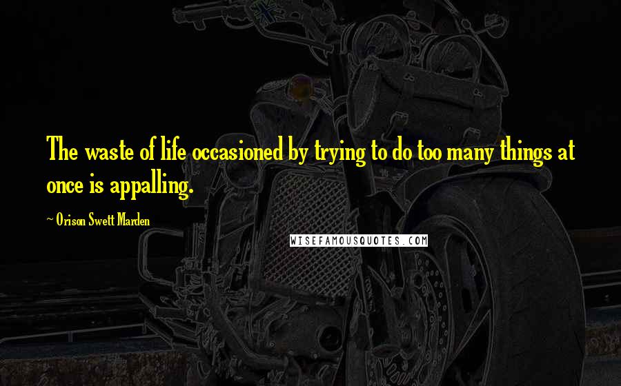 Orison Swett Marden Quotes: The waste of life occasioned by trying to do too many things at once is appalling.