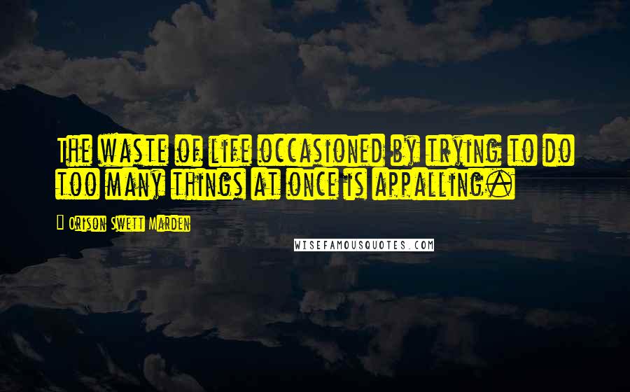 Orison Swett Marden Quotes: The waste of life occasioned by trying to do too many things at once is appalling.