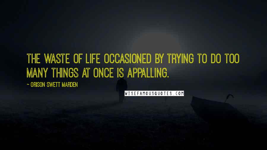 Orison Swett Marden Quotes: The waste of life occasioned by trying to do too many things at once is appalling.