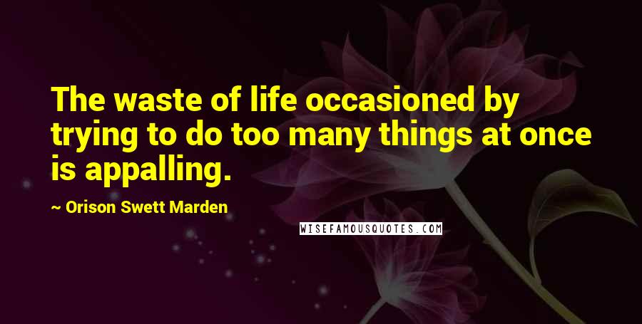 Orison Swett Marden Quotes: The waste of life occasioned by trying to do too many things at once is appalling.