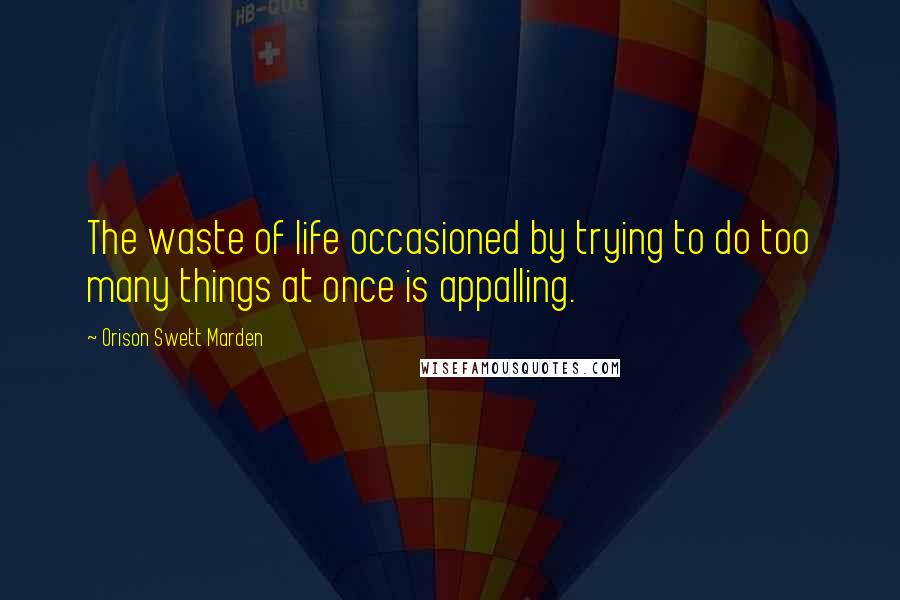 Orison Swett Marden Quotes: The waste of life occasioned by trying to do too many things at once is appalling.