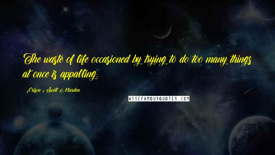 Orison Swett Marden Quotes: The waste of life occasioned by trying to do too many things at once is appalling.