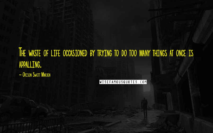 Orison Swett Marden Quotes: The waste of life occasioned by trying to do too many things at once is appalling.