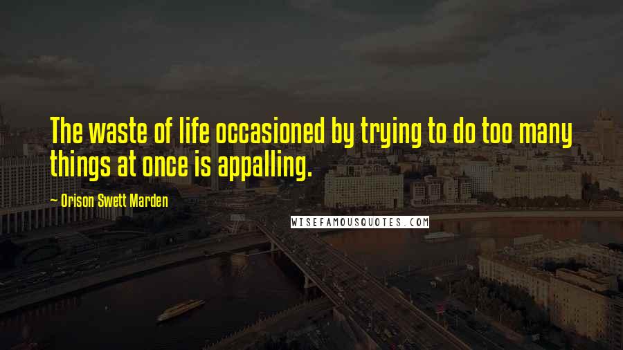 Orison Swett Marden Quotes: The waste of life occasioned by trying to do too many things at once is appalling.