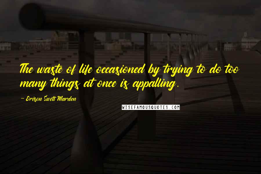 Orison Swett Marden Quotes: The waste of life occasioned by trying to do too many things at once is appalling.