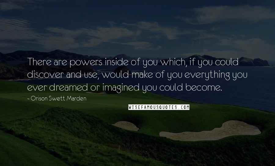 Orison Swett Marden Quotes: There are powers inside of you which, if you could discover and use, would make of you everything you ever dreamed or imagined you could become.