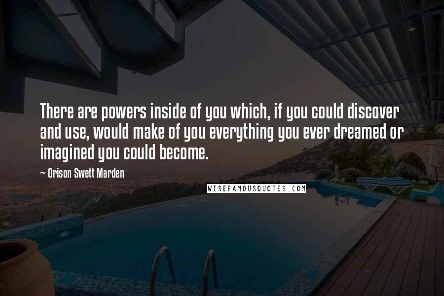 Orison Swett Marden Quotes: There are powers inside of you which, if you could discover and use, would make of you everything you ever dreamed or imagined you could become.