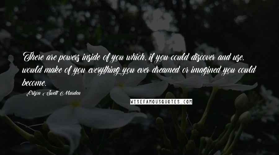 Orison Swett Marden Quotes: There are powers inside of you which, if you could discover and use, would make of you everything you ever dreamed or imagined you could become.