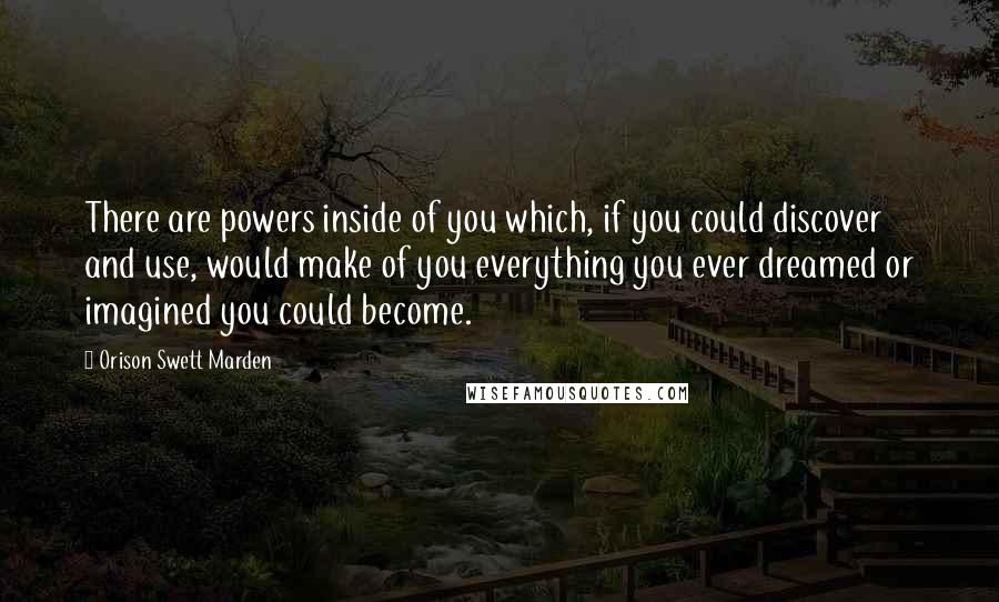 Orison Swett Marden Quotes: There are powers inside of you which, if you could discover and use, would make of you everything you ever dreamed or imagined you could become.