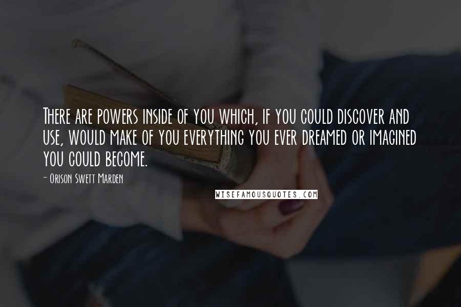 Orison Swett Marden Quotes: There are powers inside of you which, if you could discover and use, would make of you everything you ever dreamed or imagined you could become.