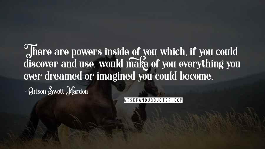 Orison Swett Marden Quotes: There are powers inside of you which, if you could discover and use, would make of you everything you ever dreamed or imagined you could become.