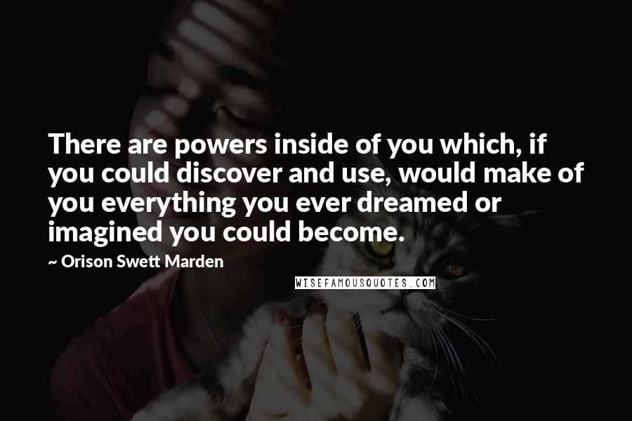 Orison Swett Marden Quotes: There are powers inside of you which, if you could discover and use, would make of you everything you ever dreamed or imagined you could become.