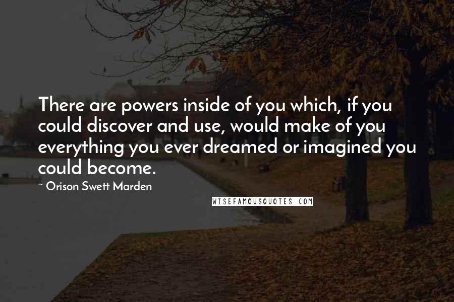 Orison Swett Marden Quotes: There are powers inside of you which, if you could discover and use, would make of you everything you ever dreamed or imagined you could become.