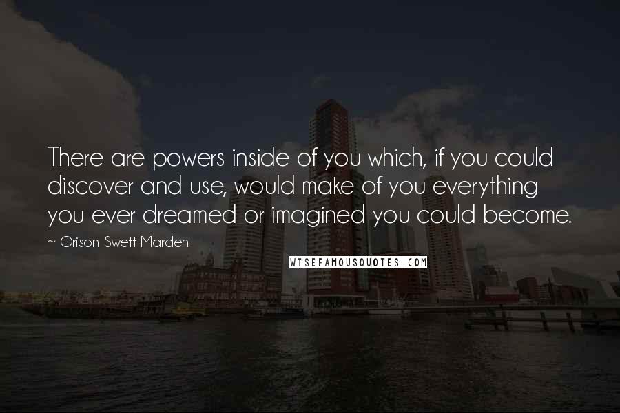 Orison Swett Marden Quotes: There are powers inside of you which, if you could discover and use, would make of you everything you ever dreamed or imagined you could become.