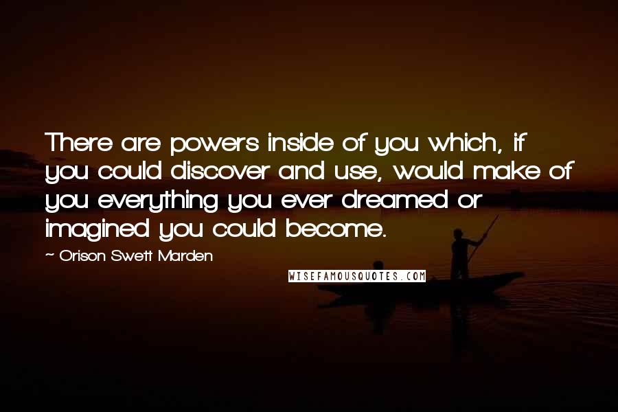 Orison Swett Marden Quotes: There are powers inside of you which, if you could discover and use, would make of you everything you ever dreamed or imagined you could become.