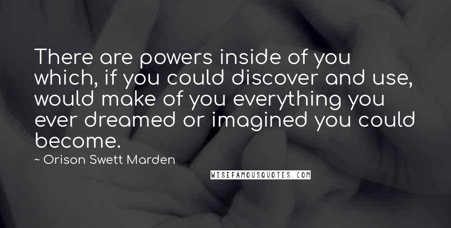 Orison Swett Marden Quotes: There are powers inside of you which, if you could discover and use, would make of you everything you ever dreamed or imagined you could become.