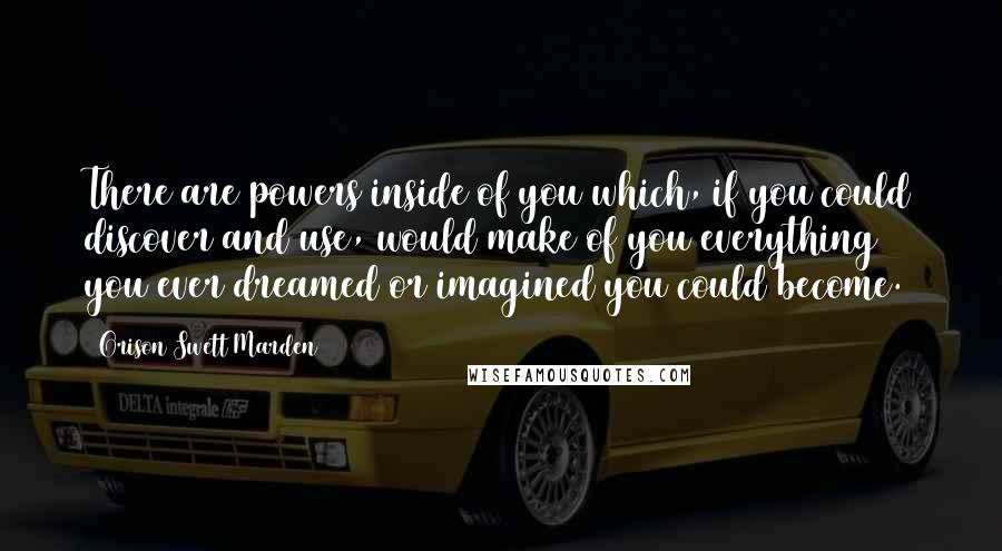 Orison Swett Marden Quotes: There are powers inside of you which, if you could discover and use, would make of you everything you ever dreamed or imagined you could become.