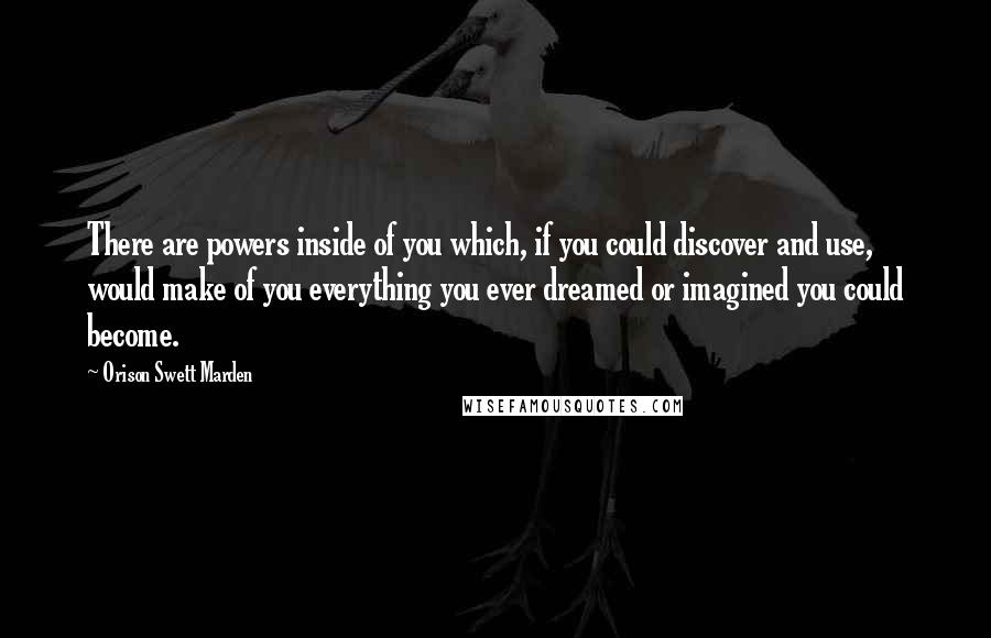 Orison Swett Marden Quotes: There are powers inside of you which, if you could discover and use, would make of you everything you ever dreamed or imagined you could become.