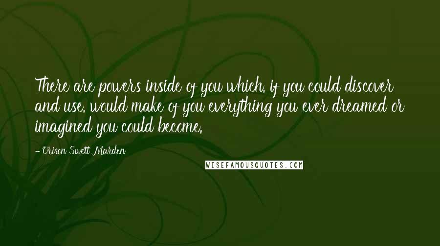 Orison Swett Marden Quotes: There are powers inside of you which, if you could discover and use, would make of you everything you ever dreamed or imagined you could become.