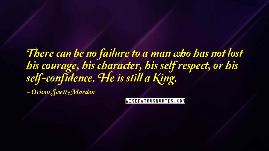 Orison Swett Marden Quotes: There can be no failure to a man who has not lost his courage, his character, his self respect, or his self-confidence. He is still a King.