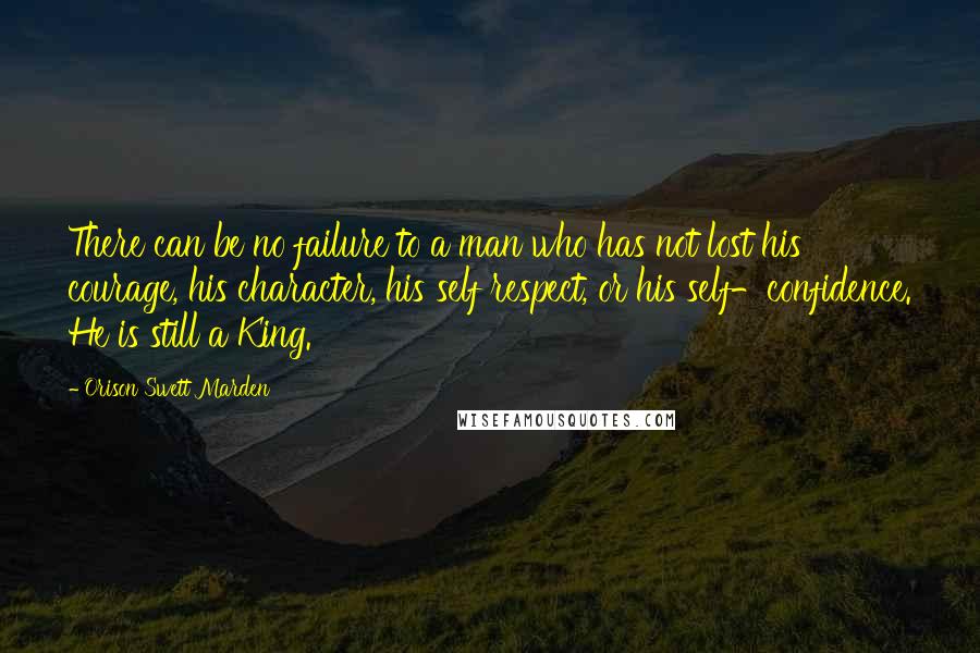 Orison Swett Marden Quotes: There can be no failure to a man who has not lost his courage, his character, his self respect, or his self-confidence. He is still a King.