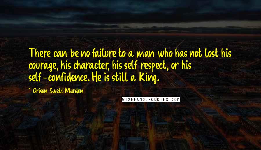 Orison Swett Marden Quotes: There can be no failure to a man who has not lost his courage, his character, his self respect, or his self-confidence. He is still a King.