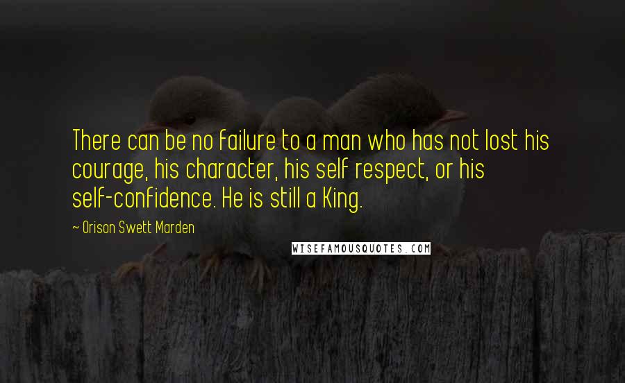 Orison Swett Marden Quotes: There can be no failure to a man who has not lost his courage, his character, his self respect, or his self-confidence. He is still a King.