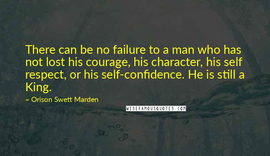 Orison Swett Marden Quotes: There can be no failure to a man who has not lost his courage, his character, his self respect, or his self-confidence. He is still a King.