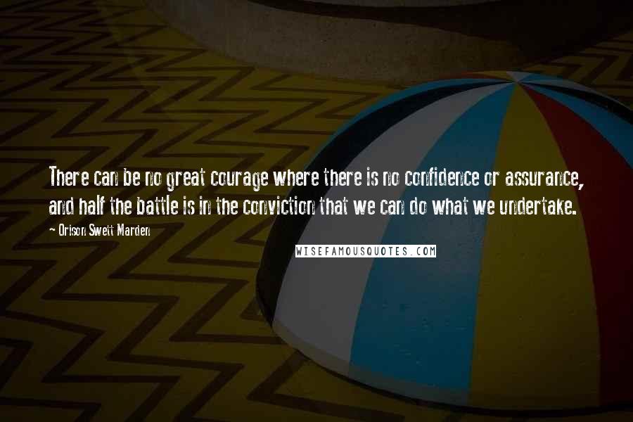 Orison Swett Marden Quotes: There can be no great courage where there is no confidence or assurance, and half the battle is in the conviction that we can do what we undertake.