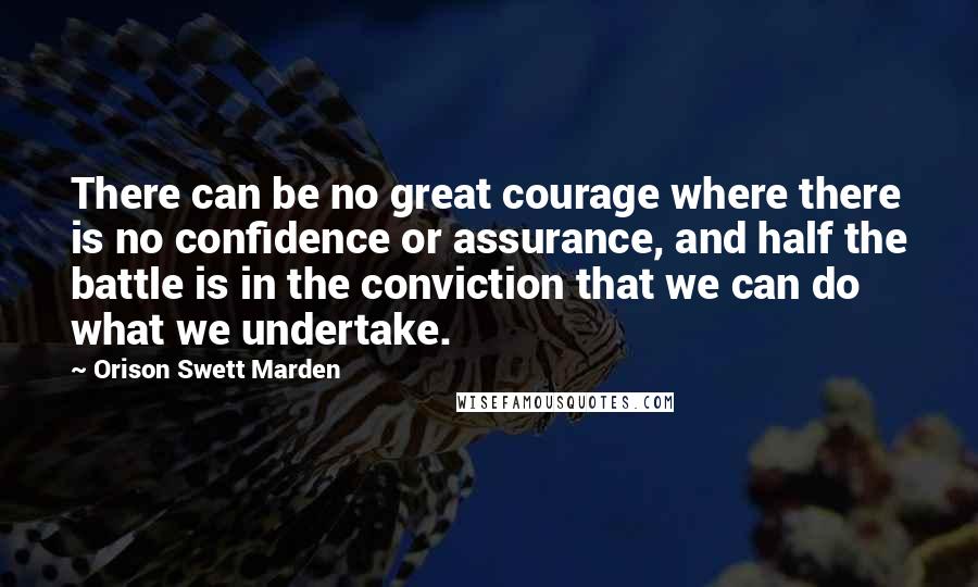 Orison Swett Marden Quotes: There can be no great courage where there is no confidence or assurance, and half the battle is in the conviction that we can do what we undertake.